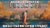 коламбия пикчерз не представляет, как без тебя моё сердце страдает
