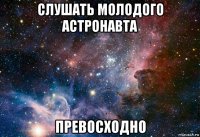 слушать молодого астронавта превосходно