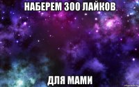 наберем 300 лайков для мами