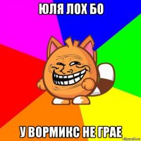 юля лох бо у вормикс не грае