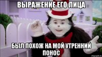 выражение его лица был похож на мой утренний понос