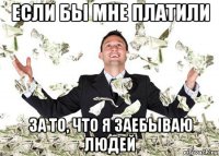 если бы мне платили за то, что я заебываю людей