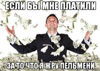 если бы мне платили за то что я жру пельмени