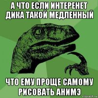 а что если интеренет дика такой медленный что ему проще самому рисовать анимэ