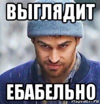 выглядит ебабельно