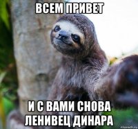 всем привет и с вами снова ленивец динара