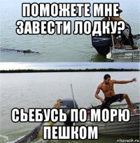 поможете мне завести лодку? сьебусь по морю пешком