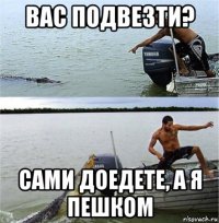 вас подвезти? сами доедете, а я пешком