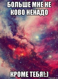 больше мне не ково ненадо кроме тебя!:)