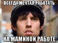 всегда мечтал работать на маминой работе