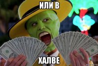или в халве