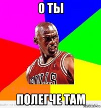 о ты полегче там