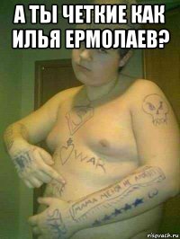 а ты четкие как илья ермолаев? 