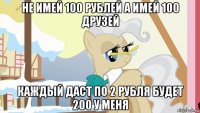 не имей 100 рублей а имей 100 друзей каждый даст по 2 рубля будет 200 у меня