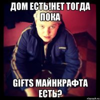 дом есть!нет тогда пока gifts майнкрафта есть?