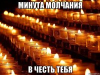 минута молчания в честь тебя