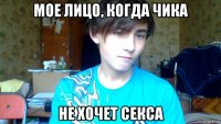 мое лицо, когда чика не хочет секса