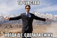 то чувство когда д.г. сделала сигну
