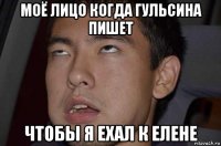 моё лицо когда гульсина пишет чтобы я ехал к елене