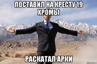 поставил на кресту 19 хромы раскатал арки