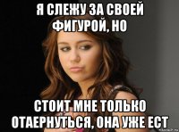 я слежу за своей фигурой, но стоит мне только отаернуться, она уже ест