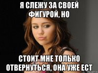 я слежу за своей фигурой, но стоит мне только отвернуться, она уже ест