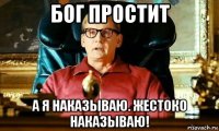 бог простит а я наказываю. жестоко наказываю!