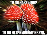 то ли накрыло? то ли нет?непойму нихуя.