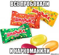 все пробовали и наркоманили