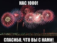 нас 1000! спасибо, что вы с нами!