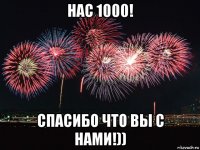 нас 1000! спасибо что вы с нами!))
