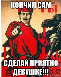 кончил сам сделай приятно девушке!!!