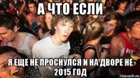 а что если я еще не проснулся и на дворе не 2015 год