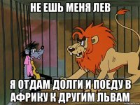 не ешь меня лев я отдам долги и поеду в африку к другим львам