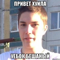 привет хуила уебок бешаный