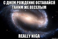 с днем рождение оставайся таким же веселым really niga