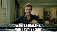  а ты согласен с маршрутчиками?