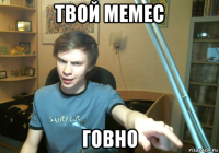 твой мемес говно