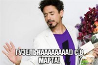  гузелькаааааааа!) с 8 марта!