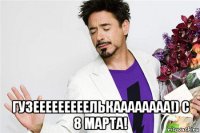  гузееееееееелькаааааааа!) с 8 марта!