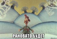  рановато будет