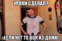 уроки сделал? если нет то вон из дома!