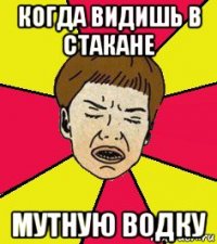 когда видишь в стакане мутную водку