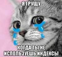 я грущу когда ты не используешь индексы