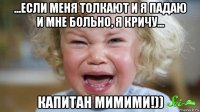 ...если меня толкают и я падаю и мне больно, я кричу... капитан мимими!))