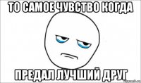 то самое чувство когда предал лучший друг