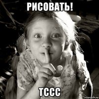 рисовать! тссс