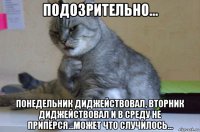 подозрительно... понедельник диджействовал, вторник диджействовал и в среду не припёрся...может что случилось...