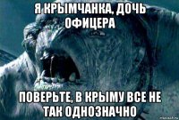 я крымчанка, дочь офицера поверьте, в крыму все не так однозначно