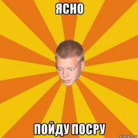 ясно пойду посру